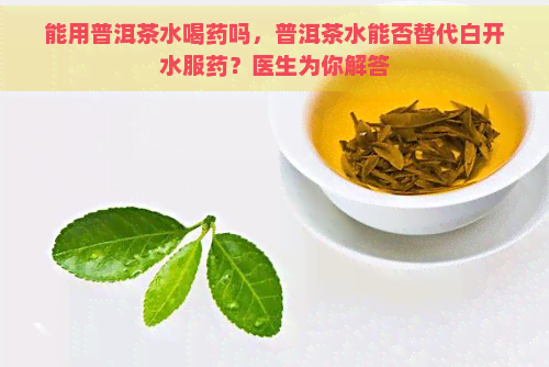 能用普洱茶水喝药吗，普洱茶水能否替代白开水服药？医生为你解答