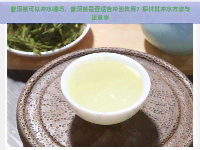 普洱茶可以冲水喝吗，普洱茶是否适合冲泡饮用？探讨其冲水方法与注意事