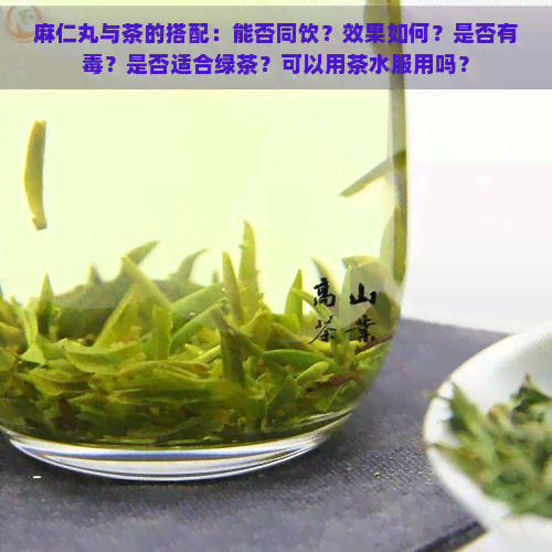 麻仁丸与茶的搭配：能否同饮？效果如何？是否有？是否适合绿茶？可以用茶水服用吗？