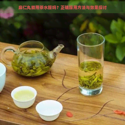 麻仁丸能用茶水服吗？正确服用方法与效果探讨