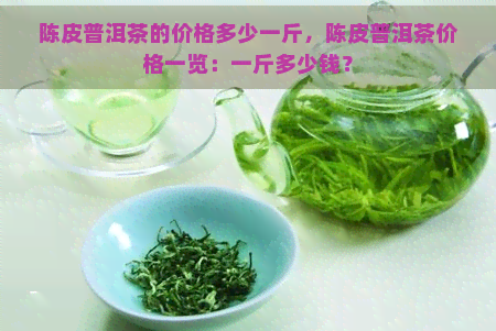 陈皮普洱茶的价格多少一斤，陈皮普洱茶价格一览：一斤多少钱？