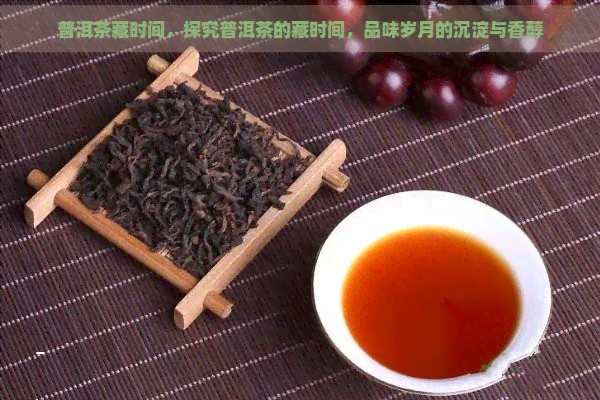 普洱茶藏时间，探究普洱茶的藏时间，品味岁月的沉淀与香醇