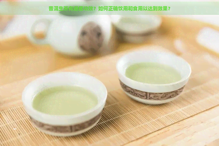 普洱生茶有通便功效？如何正确饮用和食用以达到效果？