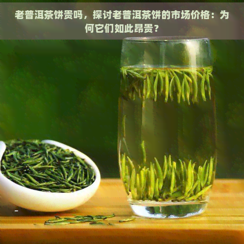 老普洱茶饼贵吗，探讨老普洱茶饼的市场价格：为何它们如此昂贵？