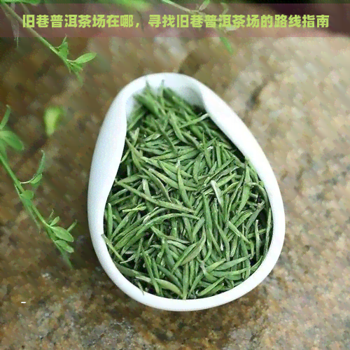 旧巷普洱茶场在哪，寻找旧巷普洱茶场的路线指南