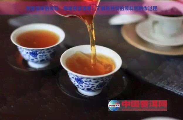 熟普洱茶的原料，探秘熟普洱茶：了解其独特的原料和制作过程