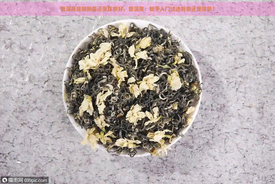 普洱茶是喝新茶还是陈茶好，普洱茶：新手入门该选新茶还是陈茶？