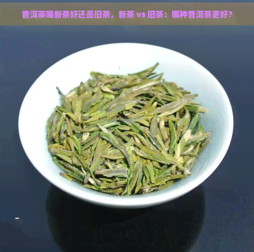 普洱茶喝新茶好还是旧茶，新茶 vs 旧茶：哪种普洱茶更好？