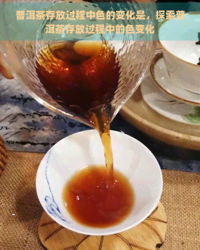 普洱茶存放过程中色的变化是，探索普洱茶存放过程中的色变化