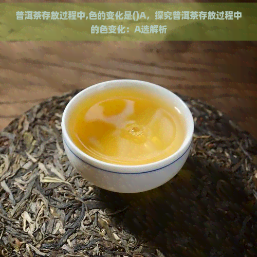 普洱茶存放过程中,色的变化是()A，探究普洱茶存放过程中的色变化：A选解析