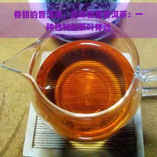 香甜的普洱茶，品味香甜普洱茶：一种独特的茶叶体验