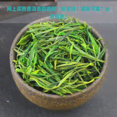 网上买熟普洱茶能喝吗？安全吗？哪家可靠？必看指南！