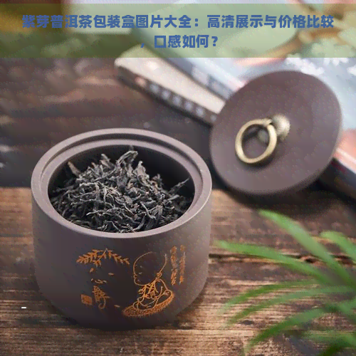 紫芽普洱茶包装盒图片大全：高清展示与价格比较，口感如何？