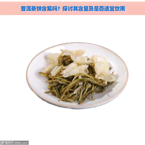 普洱茶饼含氟吗？探讨其含量及是否适宜饮用