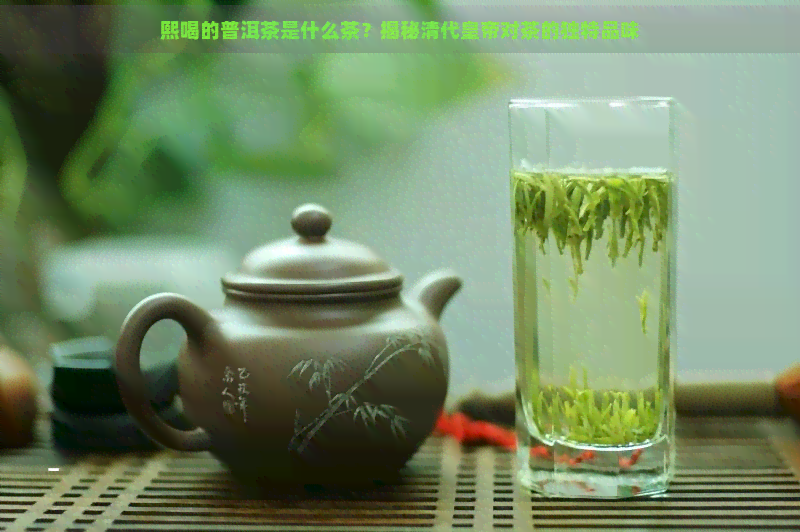 熙喝的普洱茶是什么茶？揭秘清代皇帝对茶的独特品味