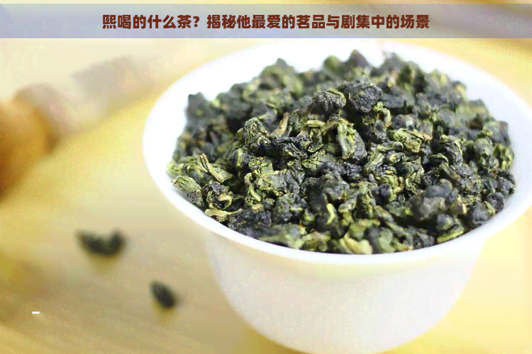 熙喝的什么茶？揭秘他更爱的茗品与剧集中的场景