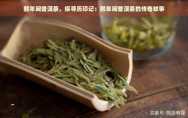 熙年间普洱茶，探寻历印记：熙年间普洱茶的传奇故事