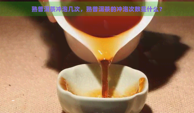 熟普洱茶冲泡几次，熟普洱茶的冲泡次数是什么？