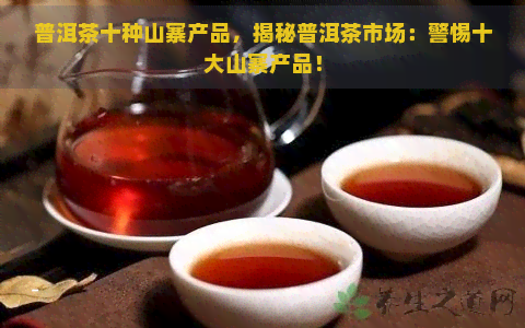 普洱茶十种山寨产品，揭秘普洱茶市场：警惕十大山寨产品！