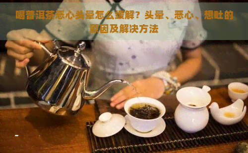 喝普洱茶恶心头晕怎么缓解？头晕、恶心、想吐的原因及解决方法