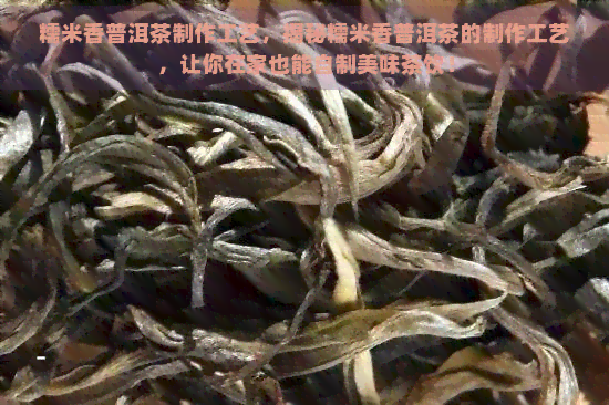 糯米香普洱茶制作工艺，揭秘糯米香普洱茶的制作工艺，让你在家也能自制美味茶饮！