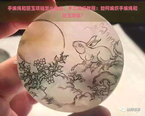 手编绳和田玉项链怎么编的，手工编织教程：如何编织手编绳和田玉项链？