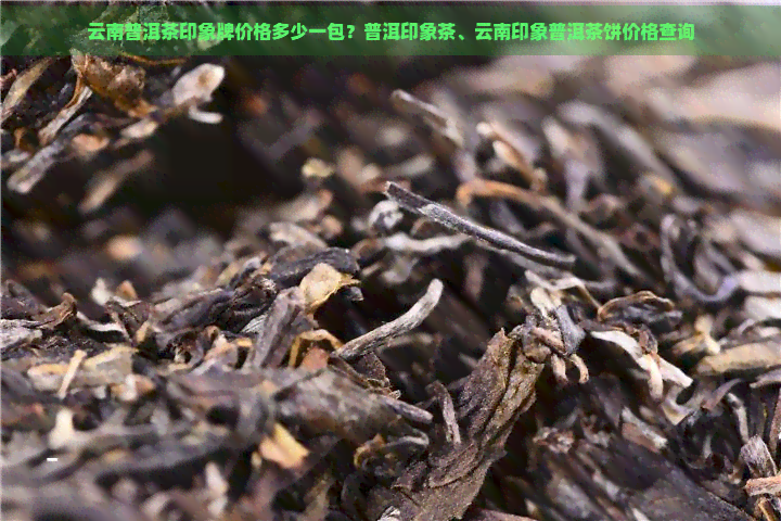 云南普洱茶印象牌价格多少一包？普洱印象茶、云南印象普洱茶饼价格查询