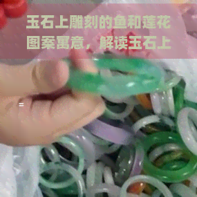 玉石上雕刻的鱼和莲花图案寓意，解读玉石上的鱼莲图案：丰富的象征意义与美好寓意