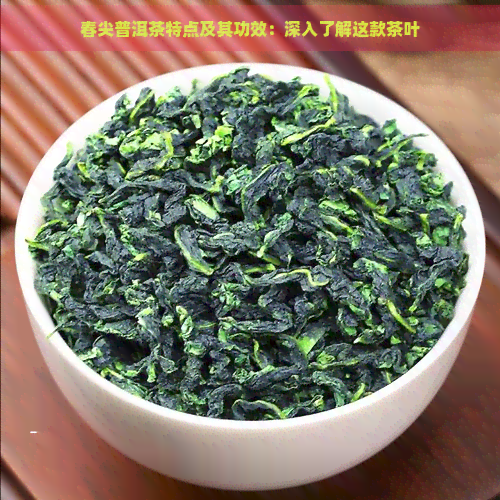 春尖普洱茶特点及其功效：深入了解这款茶叶