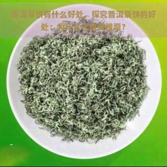 普洱茶饼有什么好处，探究普洱茶饼的好处：为什么它备受推崇？