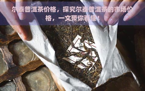 尔泰普洱茶价格，探究尔泰普洱茶的市场价格，一文带你看懂！