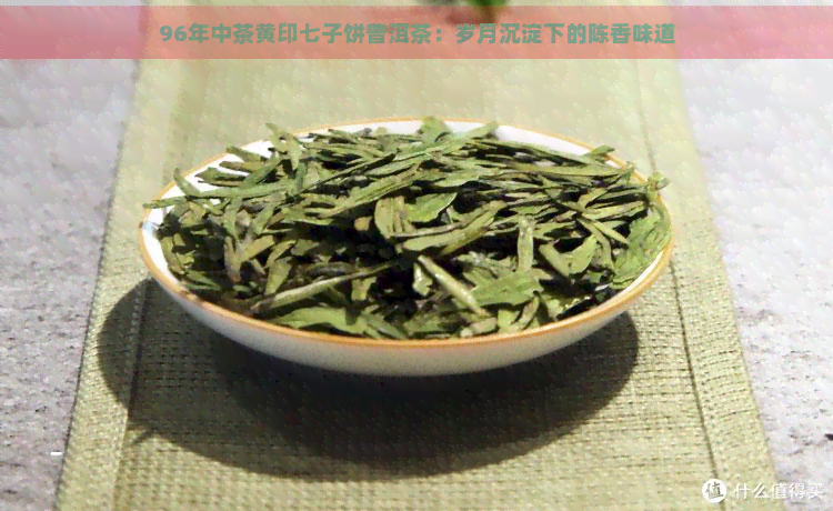 96年中茶黄印七子饼普洱茶：岁月沉淀下的陈香味道