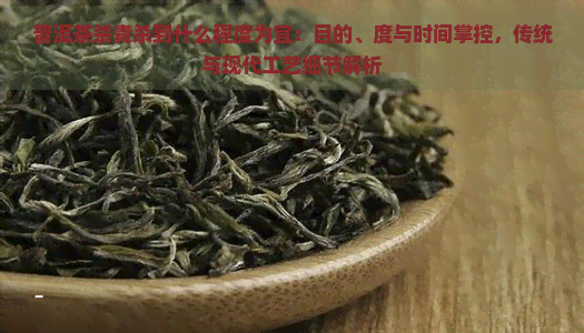 普洱茶杀青杀到什么程度为宜：目的、度与时间掌控，传统与现代工艺细节解析