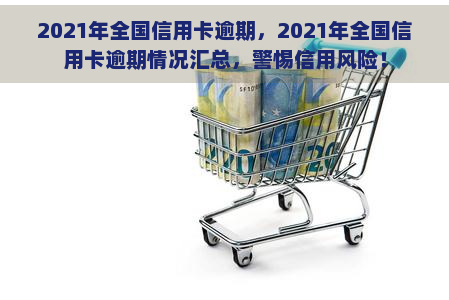 2021年全国信用卡逾期，2021年全国信用卡逾期情况汇总，警惕信用风险！