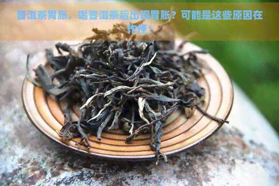 普洱茶胃胀，喝普洱茶后出现胃胀？可能是这些原因在作怪！