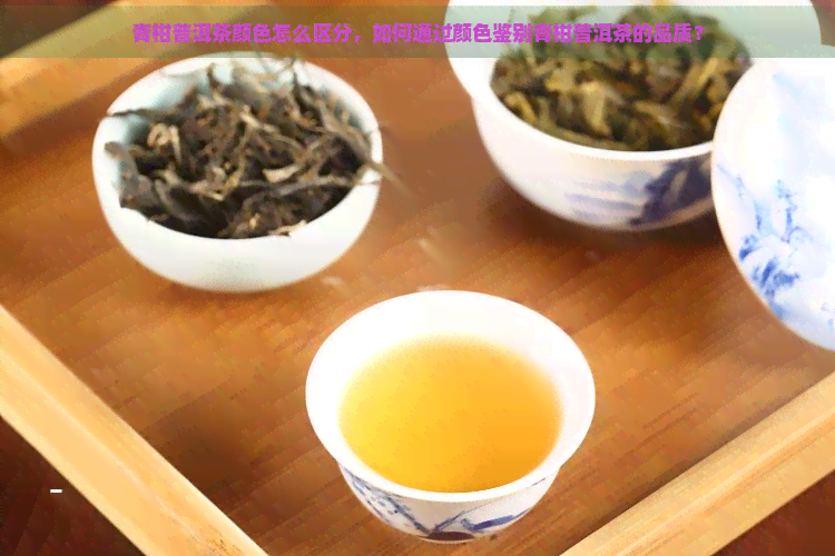 青柑普洱茶颜色怎么区分，如何通过颜色鉴别青柑普洱茶的品质？