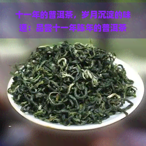 十一年的普洱茶，岁月沉淀的味道：品尝十一年陈年的普洱茶