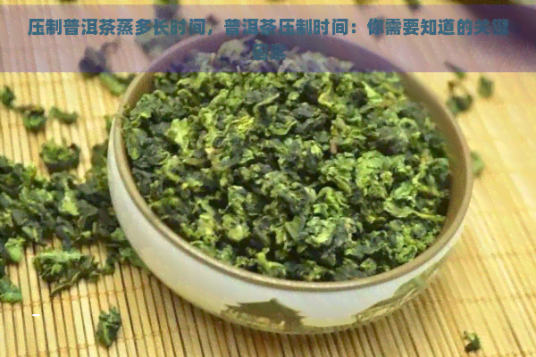 压制普洱茶蒸多长时间，普洱茶压制时间：你需要知道的关键因素