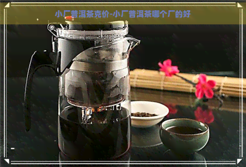 小厂普洱茶克价-小厂普洱茶哪个厂的好