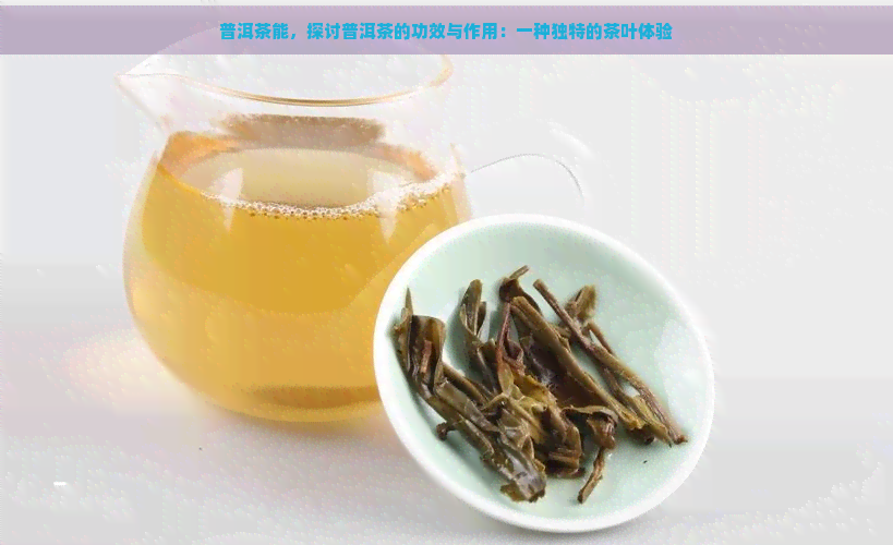 普洱茶能，探讨普洱茶的功效与作用：一种独特的茶叶体验