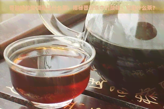 带酸味的普洱茶是什么茶，揭秘普洱茶中的酸味：它是什么茶？