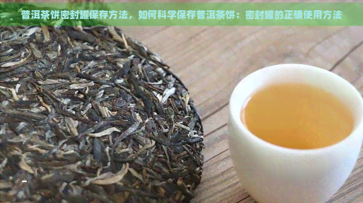 普洱茶饼密封罐保存方法，如何科学保存普洱茶饼：密封罐的正确使用方法