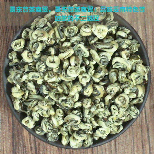 景东普茶商贸，景东普茶商贸：品味云南特色普洱茶的不二选择