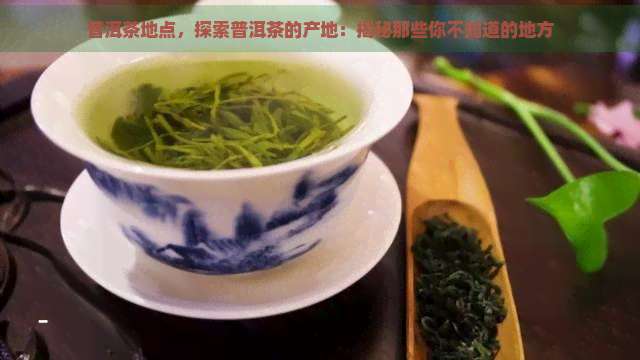 普洱茶地点，探索普洱茶的产地：揭秘那些你不知道的地方