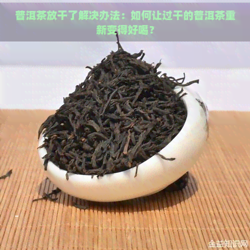 普洱茶放干了解决办法：如何让过干的普洱茶重新变得好喝？