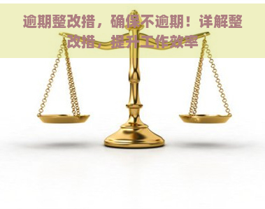 逾期整改措，确保不逾期！详解整改措，提升工作效率