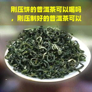 刚压饼的普洱茶可以喝吗，刚压制好的普洱茶可以直接饮用吗？