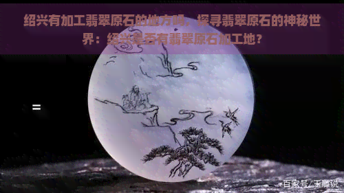 绍兴有加工翡翠原石的地方吗，探寻翡翠原石的神秘世界：绍兴是否有翡翠原石加工地？