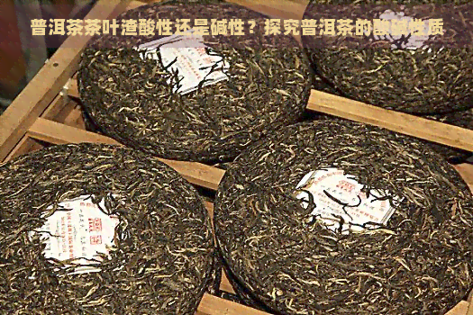 普洱茶茶叶渣酸性还是碱性？探究普洱茶的酸碱性质