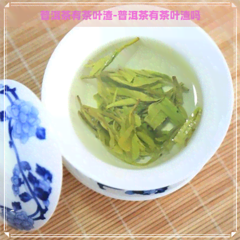 普洱茶有茶叶渣-普洱茶有茶叶渣吗